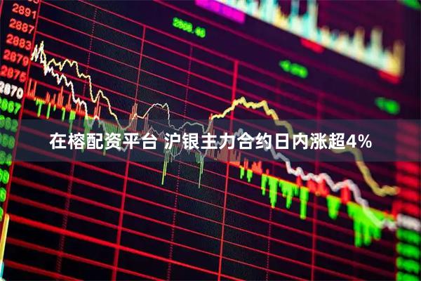 在榕配资平台 沪银主力合约日内涨超4%