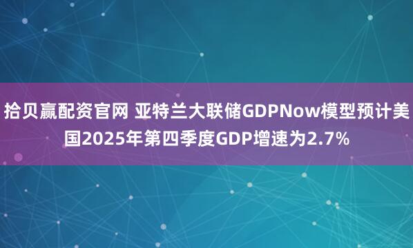 拾贝赢配资官网 亚特兰大联储GDPNow模型预计美国2025年第四季度GDP增速为2.7%