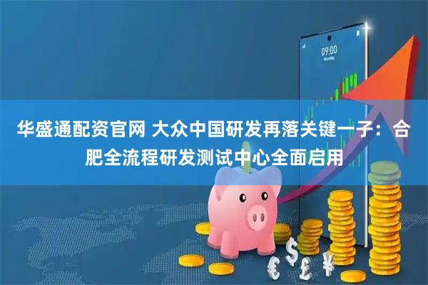 华盛通配资官网 大众中国研发再落关键一子：合肥全流程研发测试中心全面启用