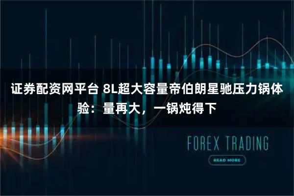 证券配资网平台 8L超大容量帝伯朗星驰压力锅体验：量再大，一锅炖得下