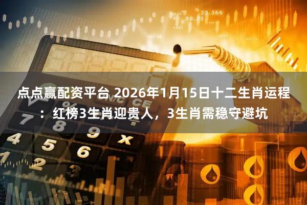 点点赢配资平台 2026年1月15日十二生肖运程：红榜3生肖迎贵人，3生肖需稳守避坑
