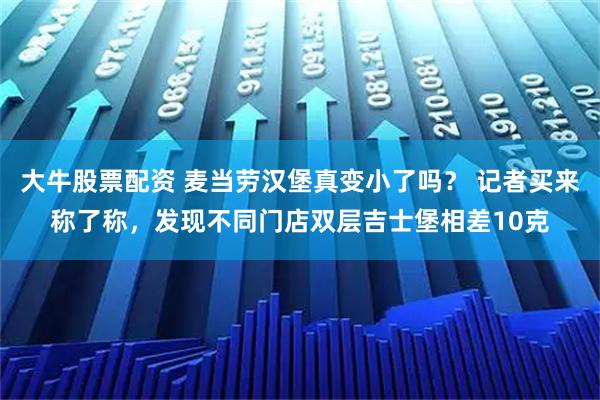 大牛股票配资 麦当劳汉堡真变小了吗? 记者买来称了称,发现不同门店双层吉士堡相差10克