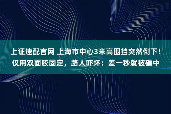 上证速配官网 上海市中心3米高围挡突然倒下！仅用双面胶固定，路人吓坏：差一秒就被砸中