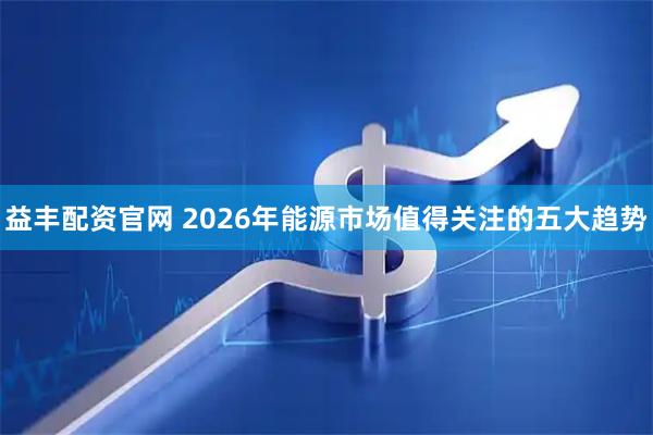 益丰配资官网 2026年能源市场值得关注的五大趋势