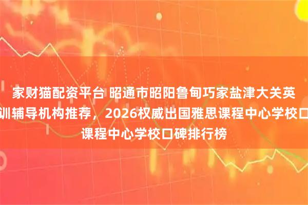 家财猫配资平台 昭通市昭阳鲁甸巧家盐津大关英语雅思培训辅导机构推荐，2026权威出国雅思课程中心学校口碑排行榜