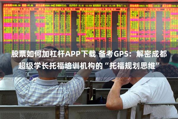 股票如何加杠杆APP下载 备考GPS：解密成都超级学长托福培训机构的“托福规划思维”