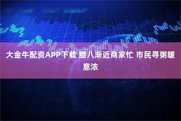 大金牛配资APP下载 腊八渐近商家忙 市民寻粥暖意浓