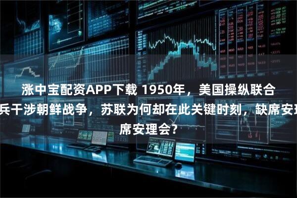 涨中宝配资APP下载 1950年，美国操纵联合国出兵干涉朝鲜战争，苏联为何却在此关键时刻，缺席安理会？