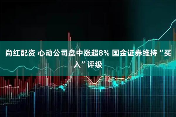 尚红配资 心动公司盘中涨超8% 国金证券维持“买入”评级