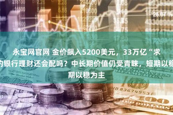 永宝网官网 金价飙入5200美元，33万亿“求稳”的银行理财还会配吗？中长期价值仍受青睐，短期以稳为主
