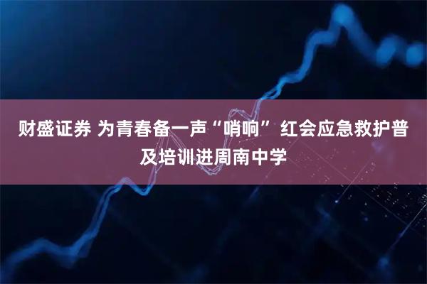 财盛证券 为青春备一声“哨响” 红会应急救护普及培训进周南中学
