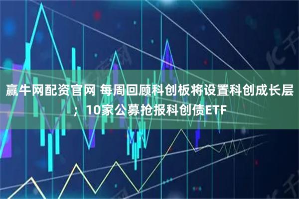 赢牛网配资官网 每周回顾科创板将设置科创成长层；10家公募抢报科创债ETF