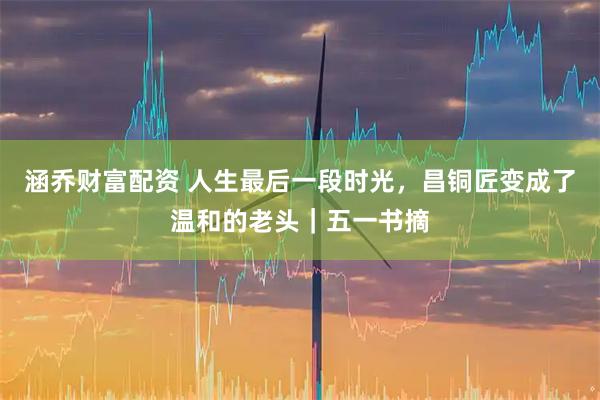 涵乔财富配资 人生最后一段时光，昌铜匠变成了温和的老头｜五一书摘