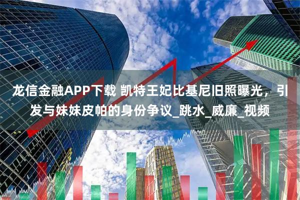 龙信金融APP下载 凯特王妃比基尼旧照曝光，引发与妹妹皮帕的身份争议_跳水_威廉_视频