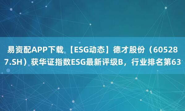 易资配APP下载 【ESG动态】德才股份（605287.SH）获华证指数ESG最新评级B，行业排名第63