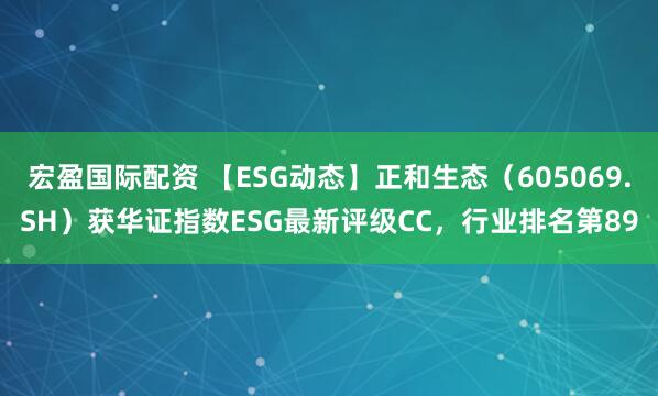 宏盈国际配资 【ESG动态】正和生态（605069.SH）获华证指数ESG最新评级CC，行业排名第89