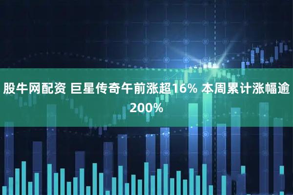 股牛网配资 巨星传奇午前涨超16% 本周累计涨幅逾200%