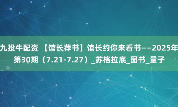 九投牛配资 【馆长荐书】馆长约你来看书——2025年第30期（7.21-7.27）_苏格拉底_图书_量子