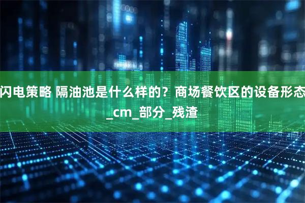 闪电策略 隔油池是什么样的？商场餐饮区的设备形态_cm_部分_残渣