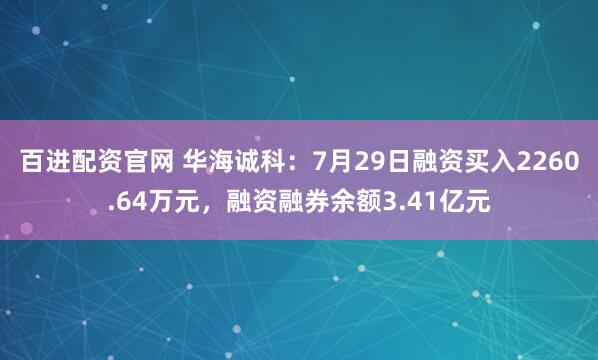 百进配资官网 华海诚科：7月29日融资买入2260.64万元，融资融券余额3.41亿元