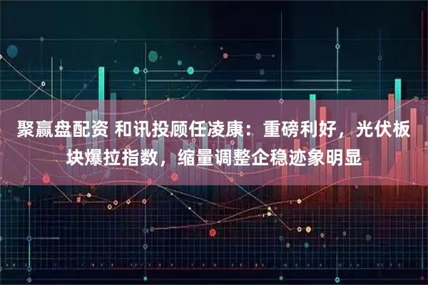 聚赢盘配资 和讯投顾任凌康：重磅利好，光伏板块爆拉指数，缩量调整企稳迹象明显