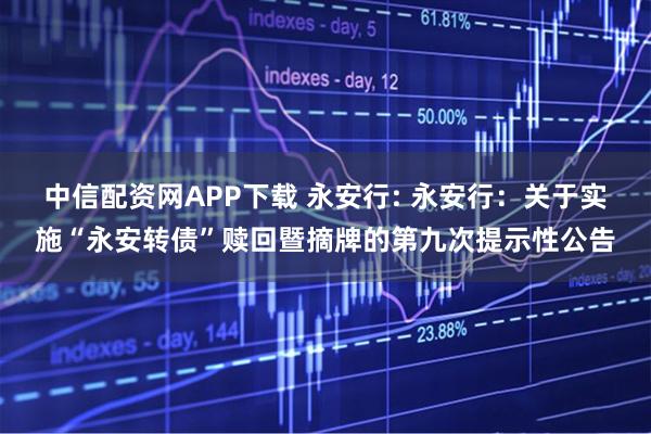 中信配资网APP下载 永安行: 永安行：关于实施“永安转债”赎回暨摘牌的第九次提示性公告