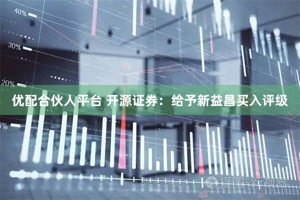 优配合伙人平台 开源证券：给予新益昌买入评级