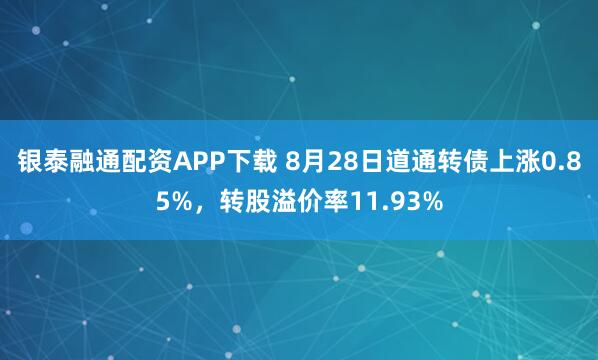 银泰融通配资APP下载 8月28日道通转债上涨0.85%，转股溢价率11.93%