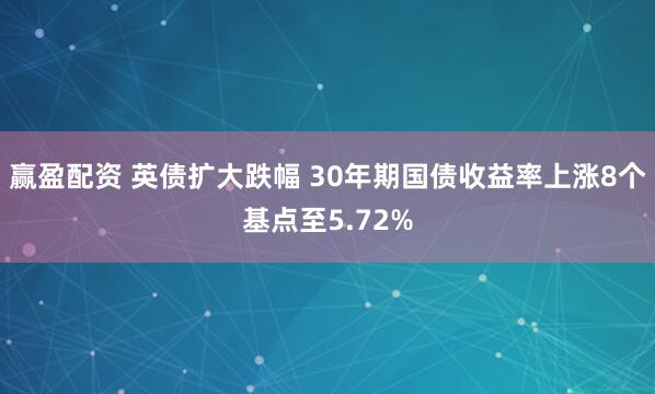 赢盈配资 英债扩大跌幅 30年期国债收益率上涨8个基点至5.72%