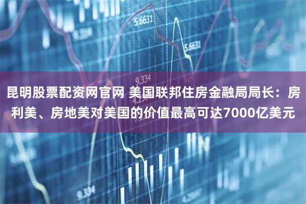 昆明股票配资网官网 美国联邦住房金融局局长：房利美、房地美对美国的价值最高可达7000亿美元