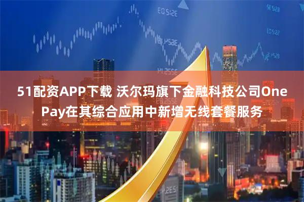 51配资APP下载 沃尔玛旗下金融科技公司OnePay在其综合应用中新增无线套餐服务