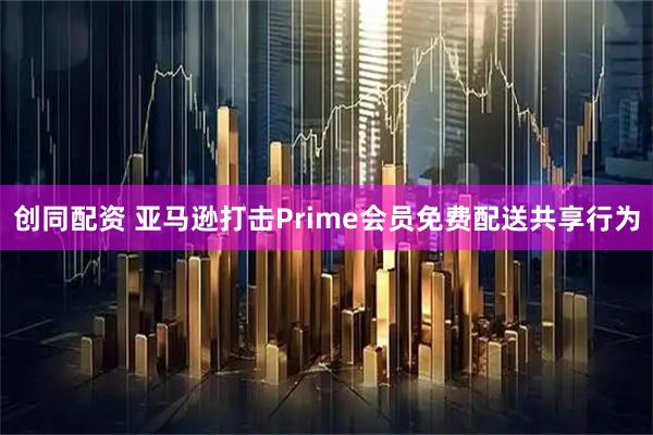 创同配资 亚马逊打击Prime会员免费配送共享行为
