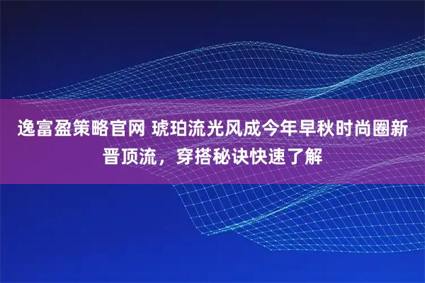逸富盈策略官网 琥珀流光风成今年早秋时尚圈新晋顶流，穿搭秘诀快速了解